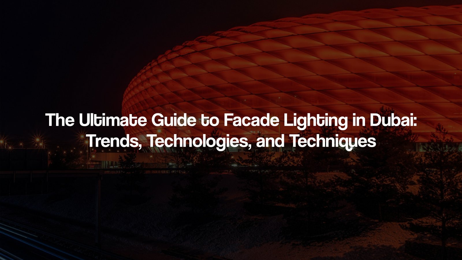 The Ultimate Guide to Facade Lighting in Dubai: Trends, Technologies, and Techniques